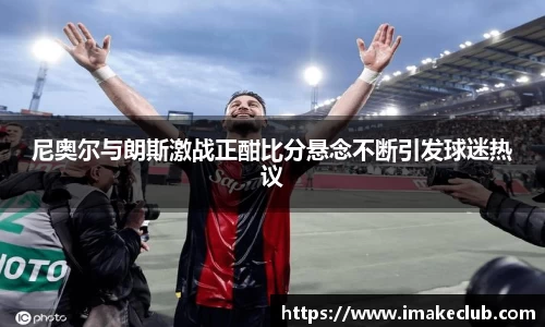 尼奥尔与朗斯激战正酣比分悬念不断引发球迷热议